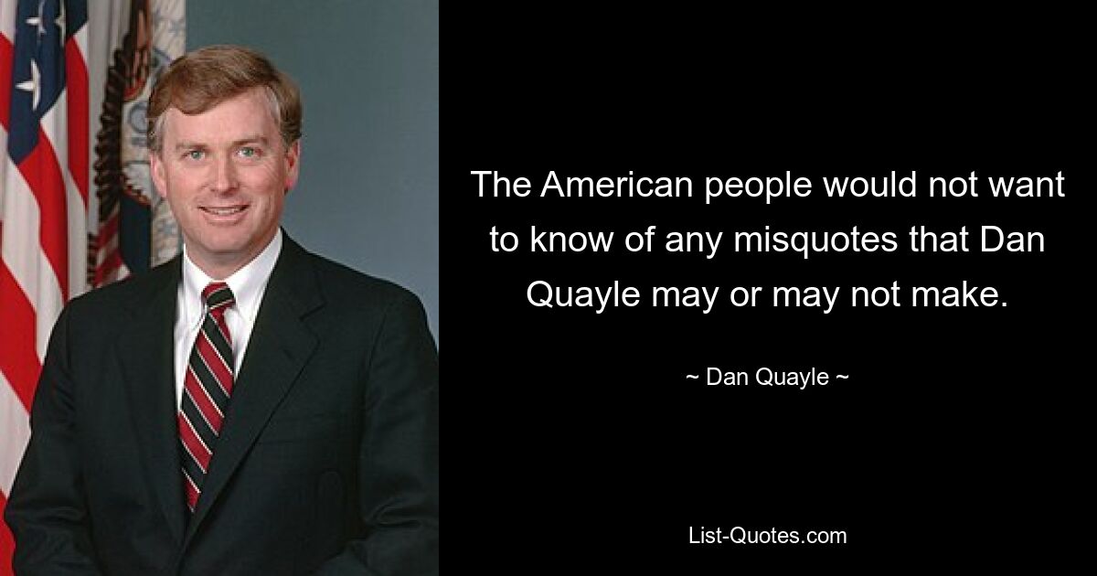 The American people would not want to know of any misquotes that Dan Quayle may or may not make. — © Dan Quayle