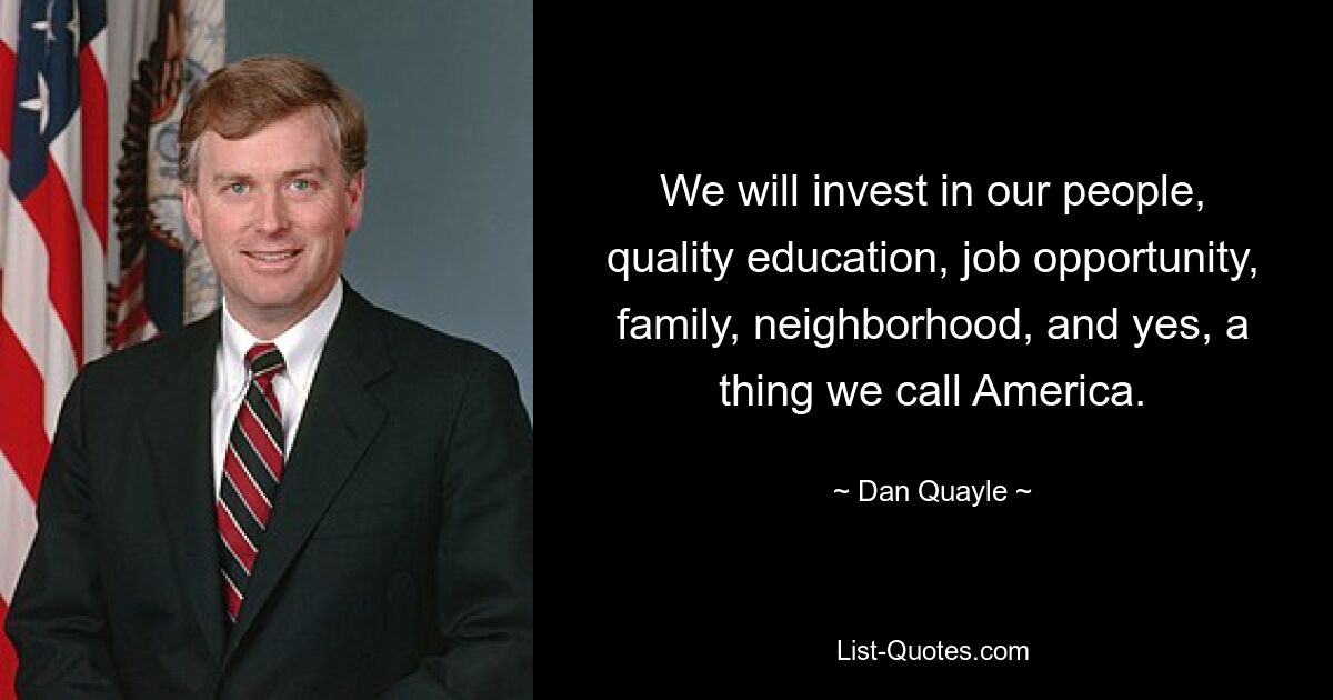 We will invest in our people, quality education, job opportunity, family, neighborhood, and yes, a thing we call America. — © Dan Quayle