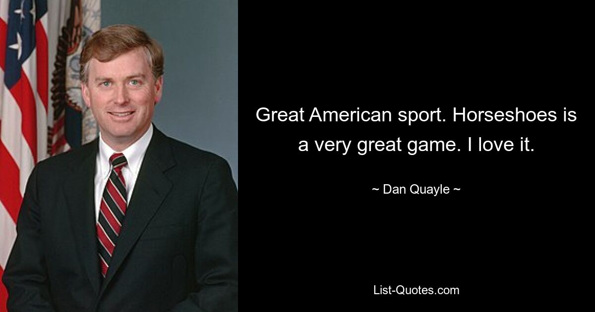 Great American sport. Horseshoes is a very great game. I love it. — © Dan Quayle