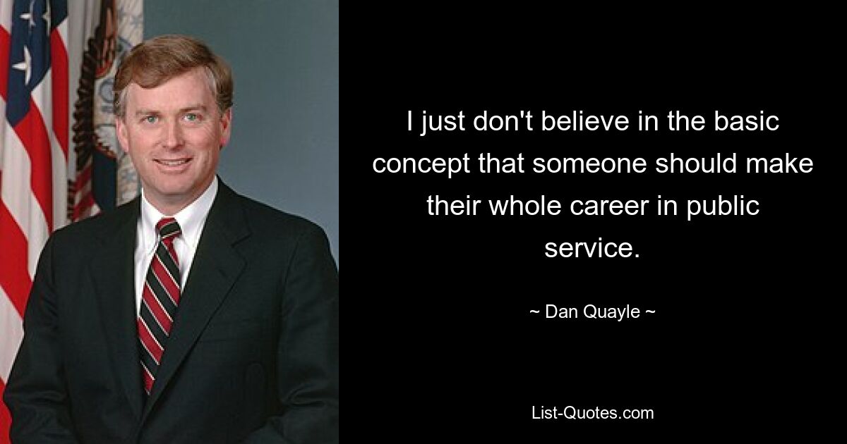 I just don't believe in the basic concept that someone should make their whole career in public service. — © Dan Quayle