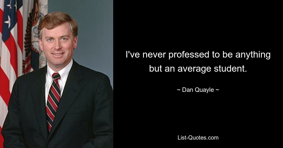 I've never professed to be anything but an average student. — © Dan Quayle