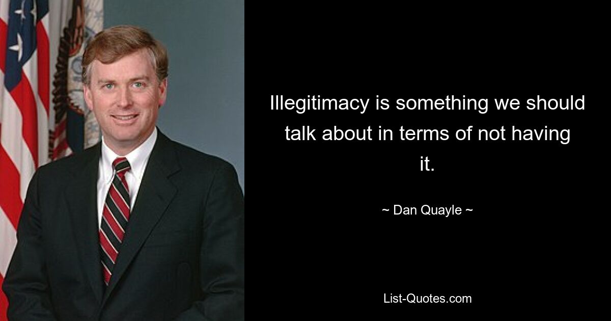 Illegitimacy is something we should talk about in terms of not having it. — © Dan Quayle