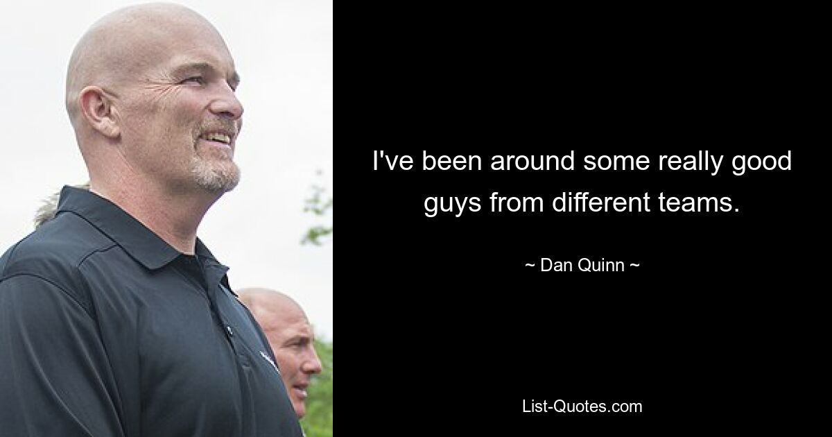 I've been around some really good guys from different teams. — © Dan Quinn