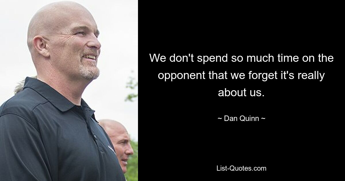 We don't spend so much time on the opponent that we forget it's really about us. — © Dan Quinn