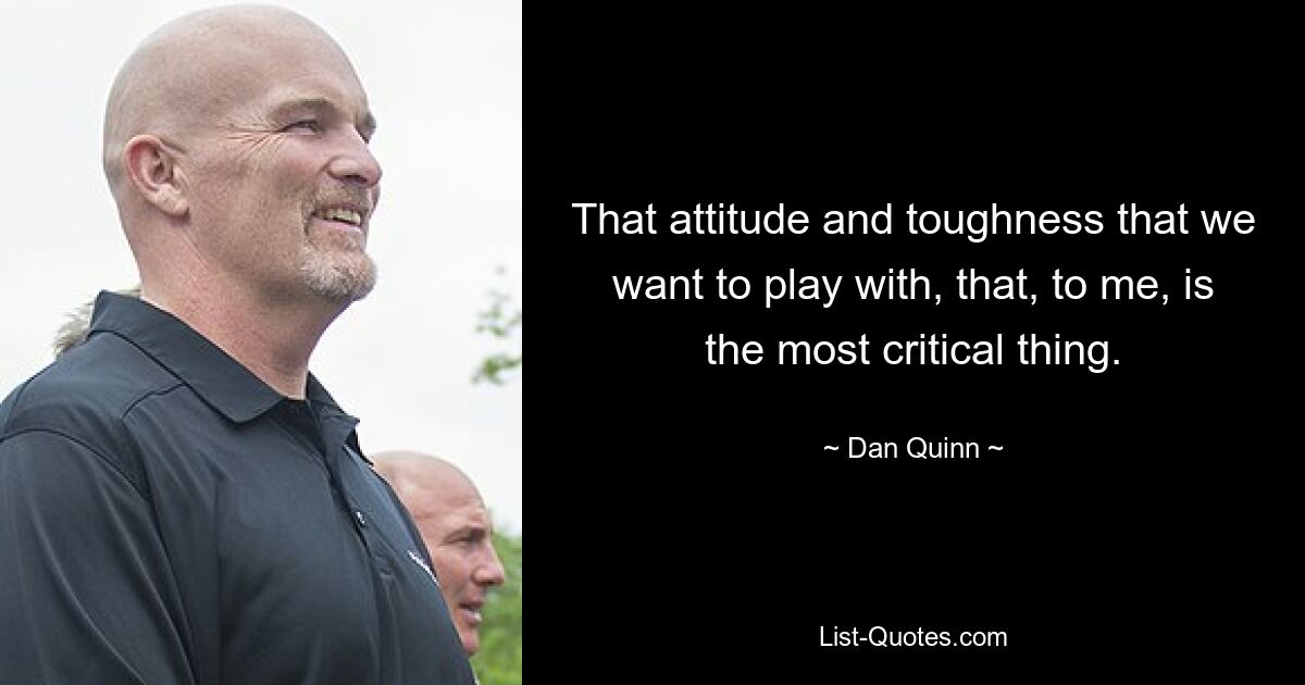 That attitude and toughness that we want to play with, that, to me, is the most critical thing. — © Dan Quinn