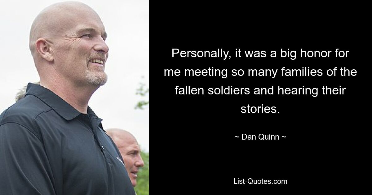 Personally, it was a big honor for me meeting so many families of the fallen soldiers and hearing their stories. — © Dan Quinn