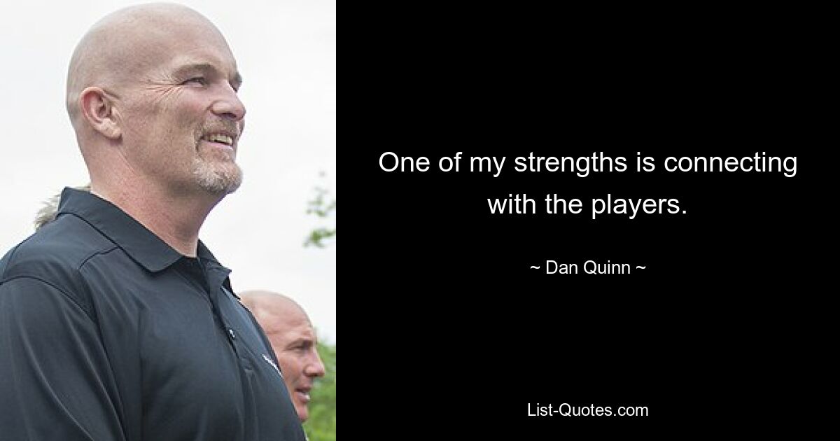 One of my strengths is connecting with the players. — © Dan Quinn