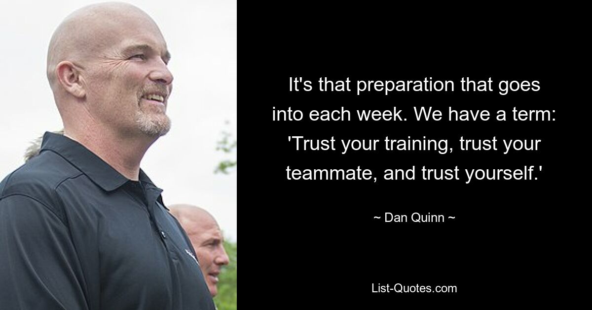 It's that preparation that goes into each week. We have a term: 'Trust your training, trust your teammate, and trust yourself.' — © Dan Quinn