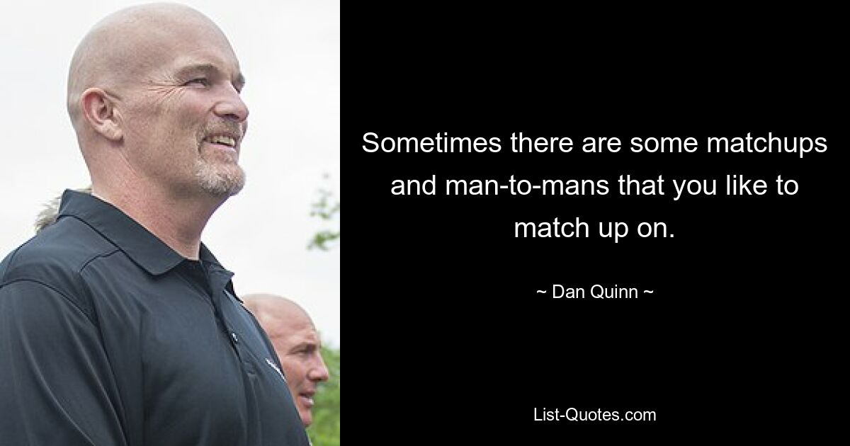 Sometimes there are some matchups and man-to-mans that you like to match up on. — © Dan Quinn