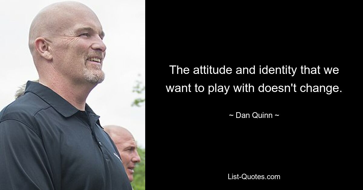 The attitude and identity that we want to play with doesn't change. — © Dan Quinn