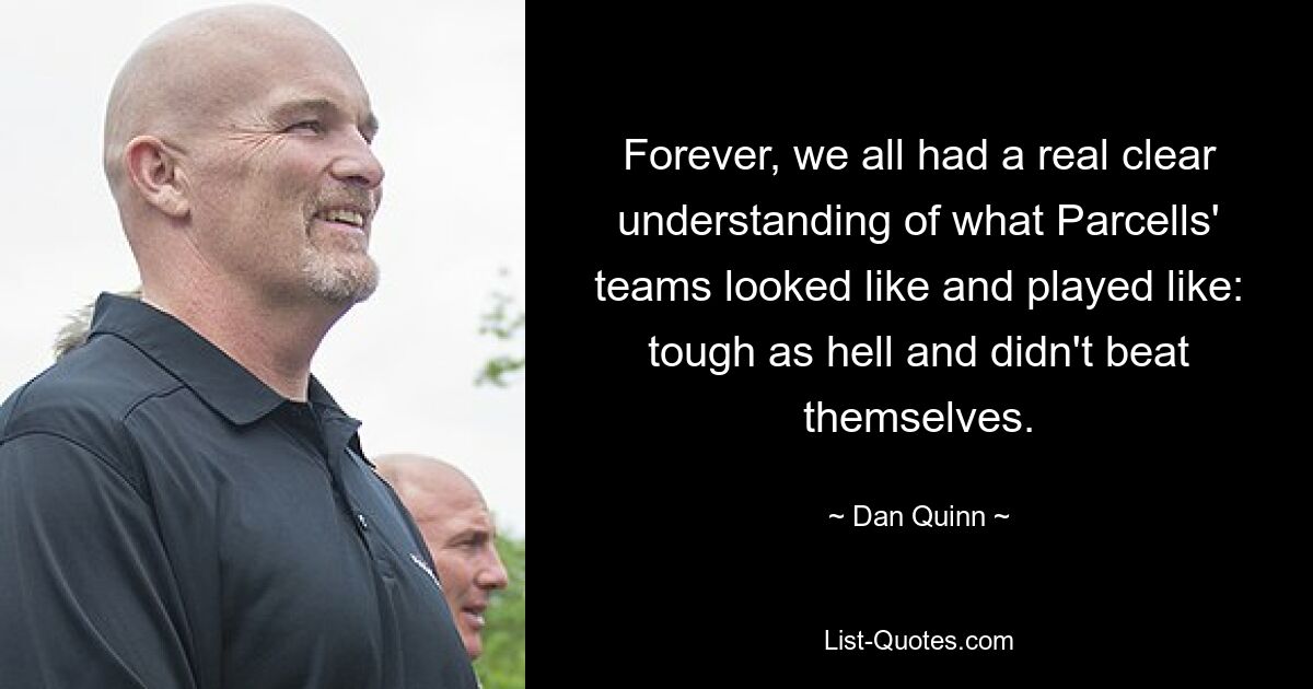 Forever, we all had a real clear understanding of what Parcells' teams looked like and played like: tough as hell and didn't beat themselves. — © Dan Quinn