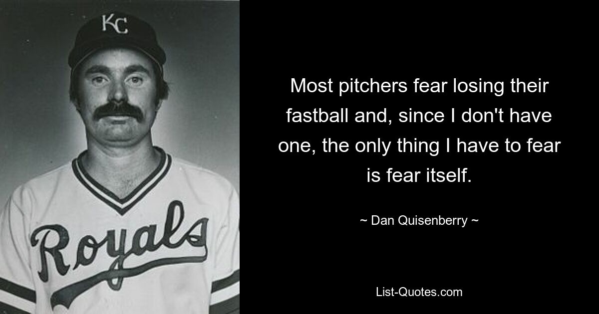 Most pitchers fear losing their fastball and, since I don't have one, the only thing I have to fear is fear itself. — © Dan Quisenberry