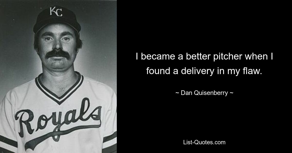 I became a better pitcher when I found a delivery in my flaw. — © Dan Quisenberry