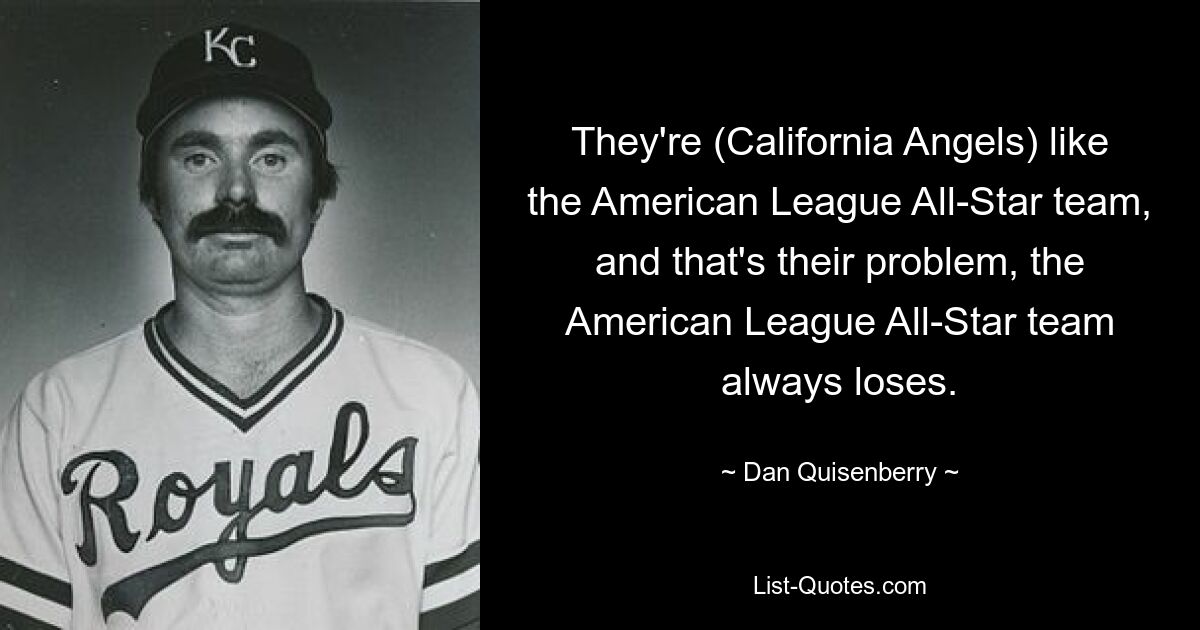 They're (California Angels) like the American League All-Star team, and that's their problem, the American League All-Star team always loses. — © Dan Quisenberry