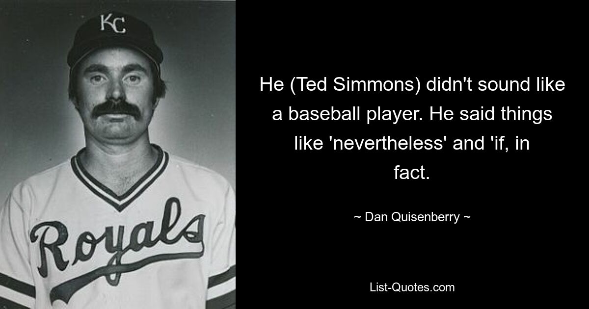 He (Ted Simmons) didn't sound like a baseball player. He said things like 'nevertheless' and 'if, in fact. — © Dan Quisenberry