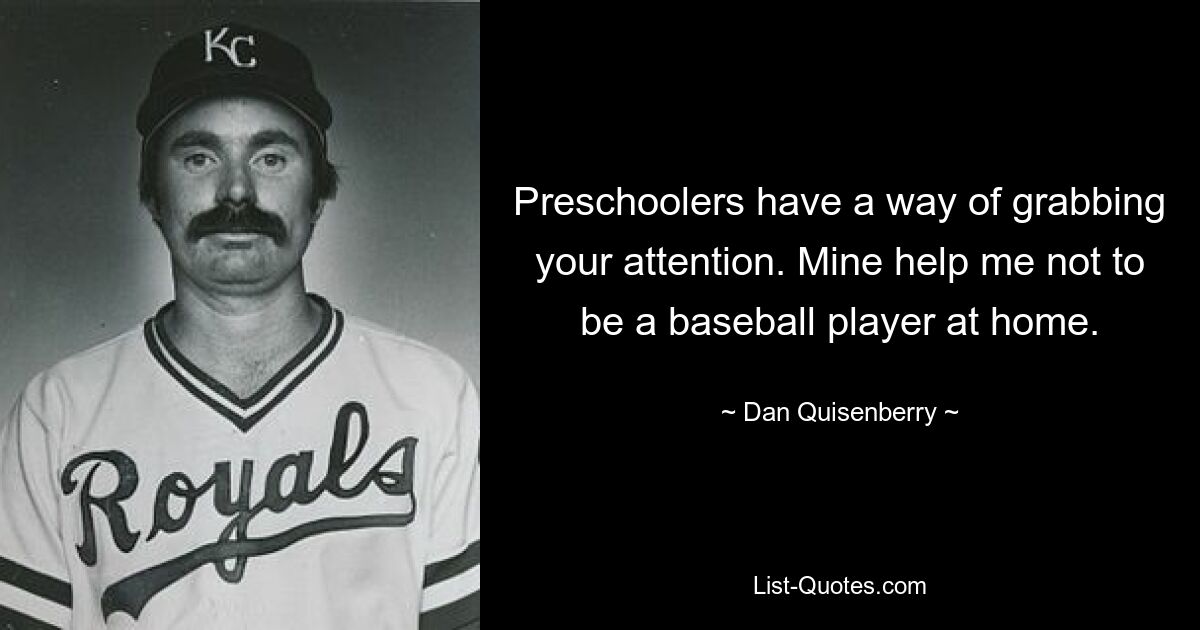 Preschoolers have a way of grabbing your attention. Mine help me not to be a baseball player at home. — © Dan Quisenberry