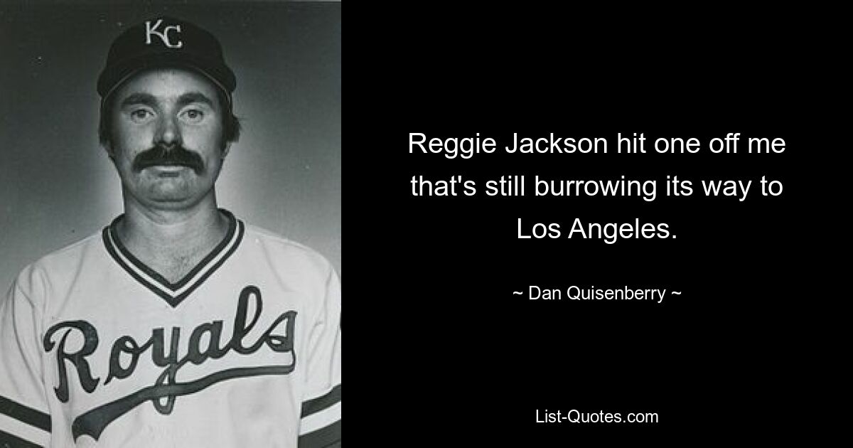 Reggie Jackson hit one off me that's still burrowing its way to Los Angeles. — © Dan Quisenberry