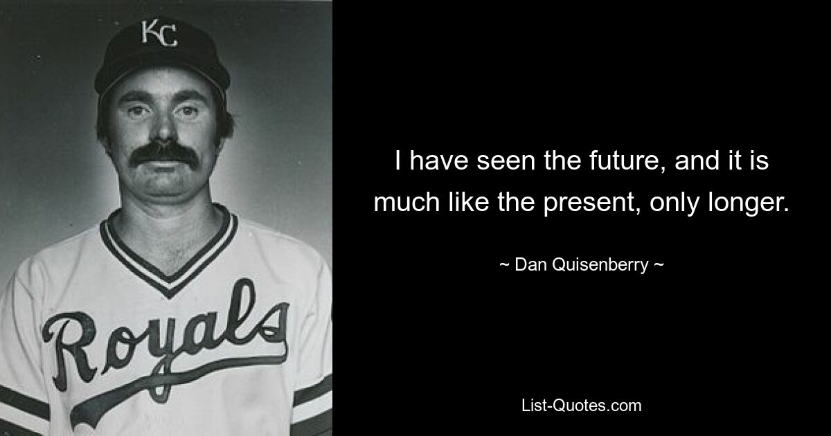 I have seen the future, and it is much like the present, only longer. — © Dan Quisenberry