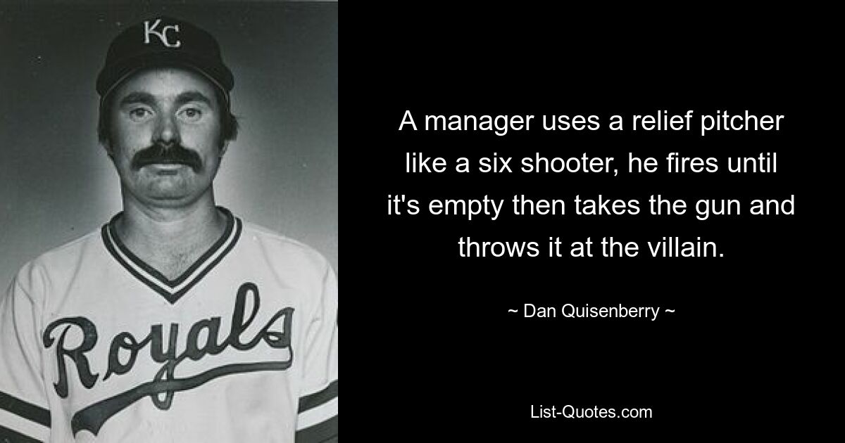 A manager uses a relief pitcher like a six shooter, he fires until it's empty then takes the gun and throws it at the villain. — © Dan Quisenberry