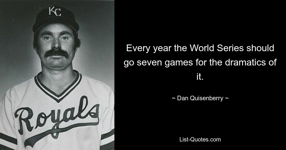 Every year the World Series should go seven games for the dramatics of it. — © Dan Quisenberry