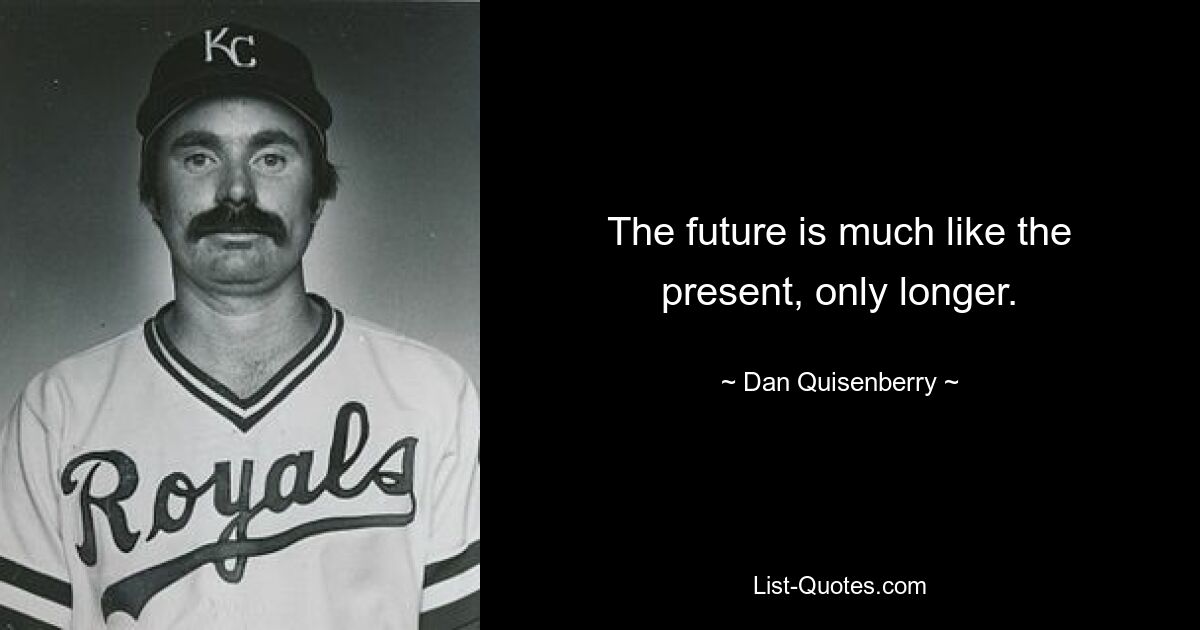 The future is much like the present, only longer. — © Dan Quisenberry