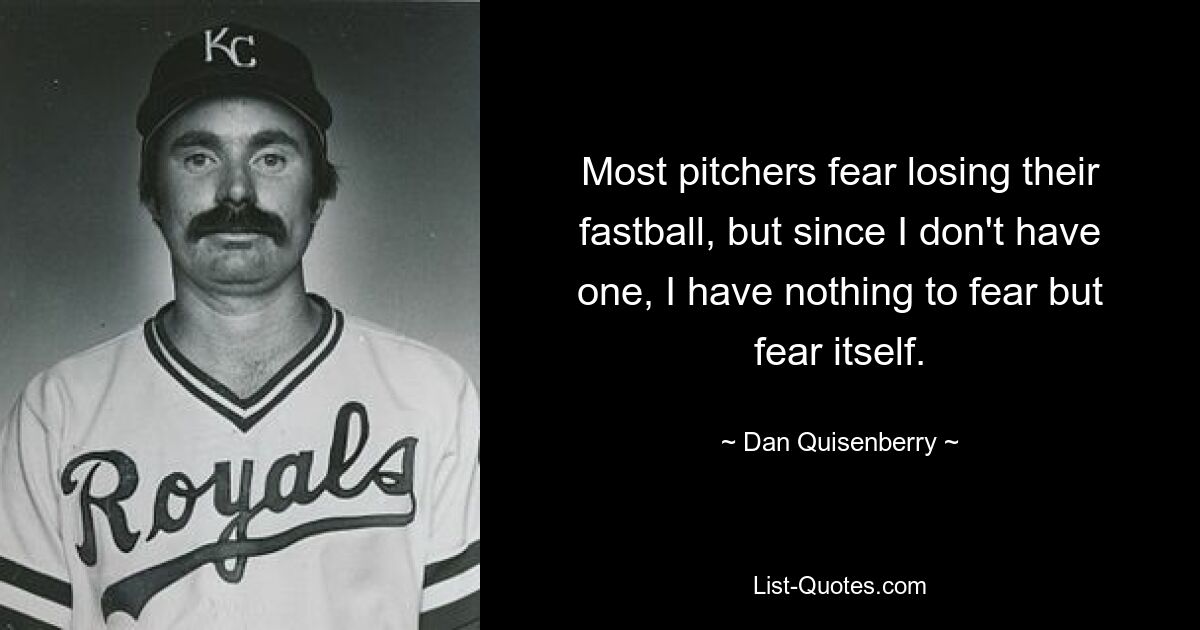 Most pitchers fear losing their fastball, but since I don't have one, I have nothing to fear but fear itself. — © Dan Quisenberry