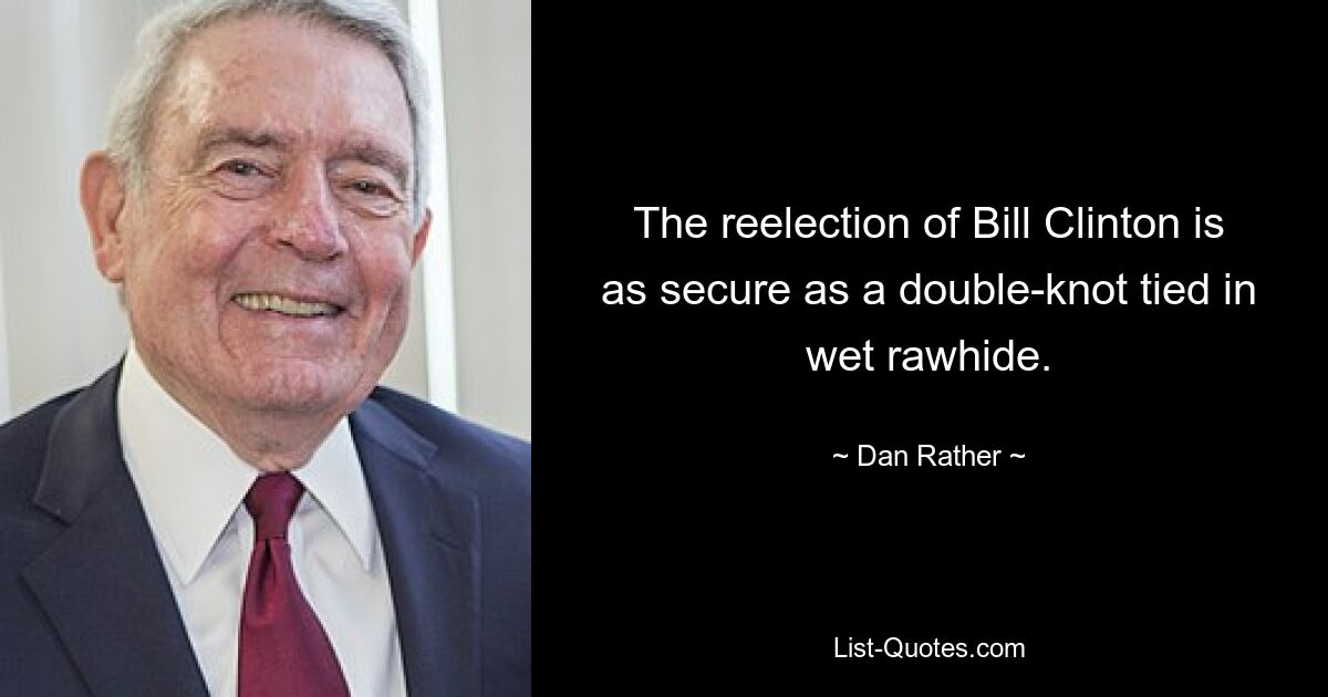 The reelection of Bill Clinton is as secure as a double-knot tied in wet rawhide. — © Dan Rather