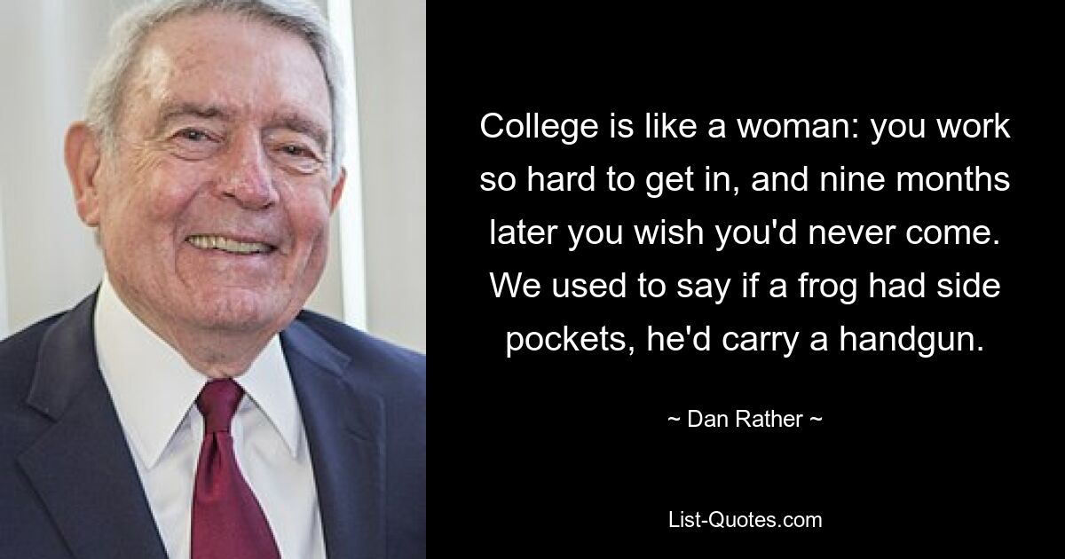 College is like a woman: you work so hard to get in, and nine months later you wish you'd never come.
We used to say if a frog had side pockets, he'd carry a handgun. — © Dan Rather