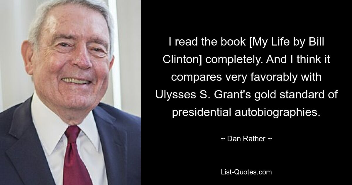 I read the book [My Life by Bill Clinton] completely. And I think it compares very favorably with Ulysses S. Grant's gold standard of presidential autobiographies. — © Dan Rather