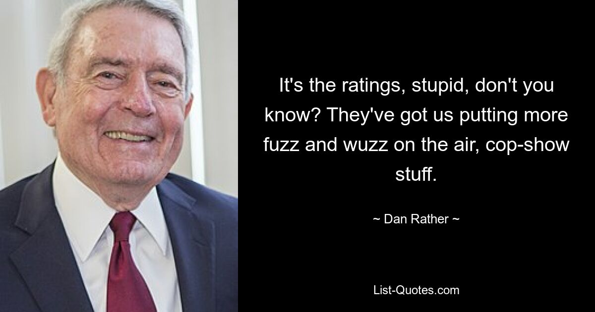 It's the ratings, stupid, don't you know? They've got us putting more fuzz and wuzz on the air, cop-show stuff. — © Dan Rather