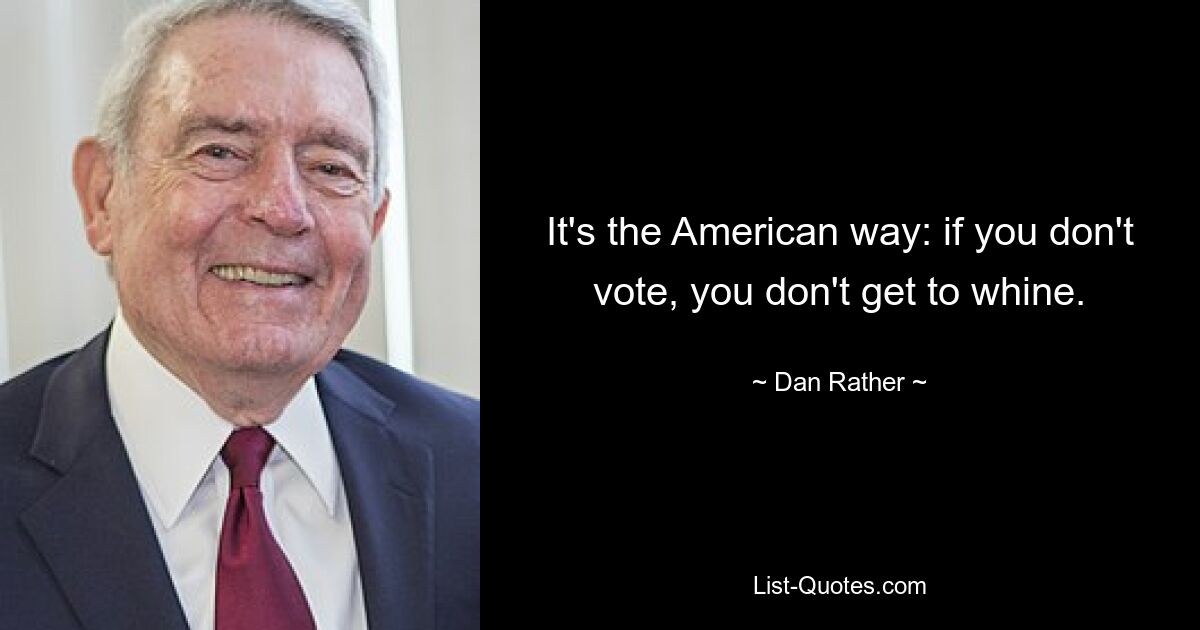 It's the American way: if you don't vote, you don't get to whine. — © Dan Rather