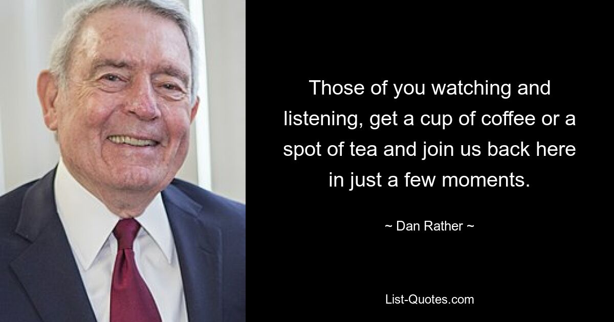 Those of you watching and listening, get a cup of coffee or a spot of tea and join us back here in just a few moments. — © Dan Rather