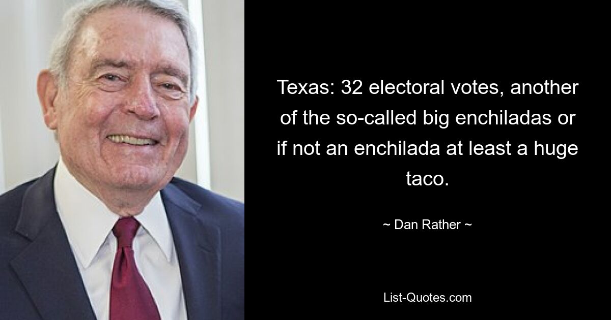 Texas: 32 electoral votes, another of the so-called big enchiladas or if not an enchilada at least a huge taco. — © Dan Rather