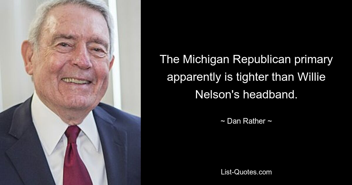 The Michigan Republican primary apparently is tighter than Willie Nelson's headband. — © Dan Rather