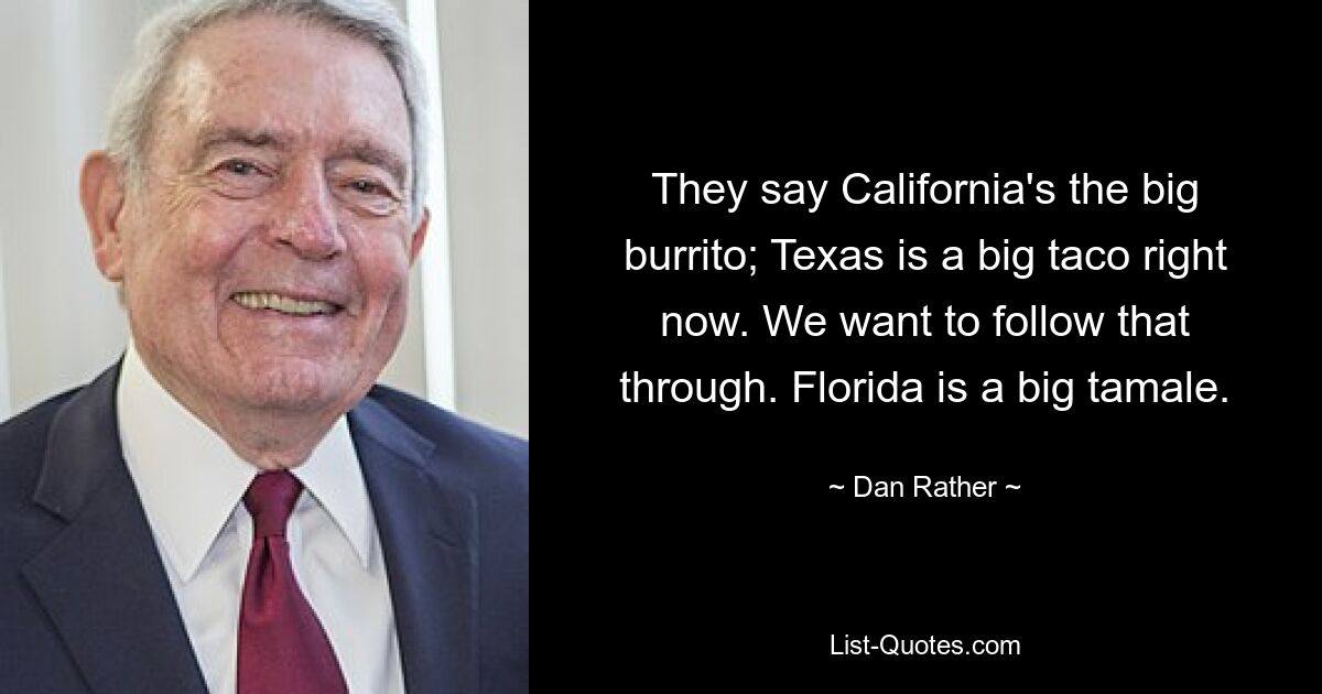 They say California's the big burrito; Texas is a big taco right now. We want to follow that through. Florida is a big tamale. — © Dan Rather