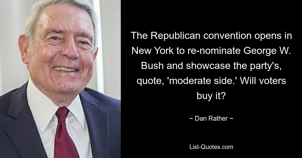 The Republican convention opens in New York to re-nominate George W. Bush and showcase the party's, quote, 'moderate side.' Will voters buy it? — © Dan Rather