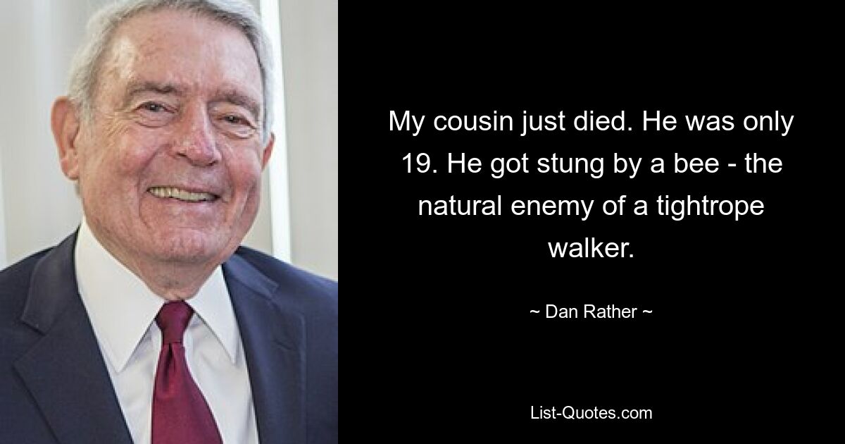 My cousin just died. He was only 19. He got stung by a bee - the natural enemy of a tightrope walker. — © Dan Rather