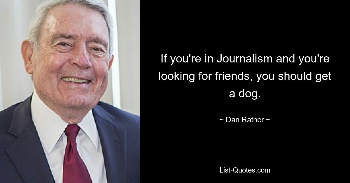 If you're in Journalism and you're looking for friends, you should get a dog. — © Dan Rather