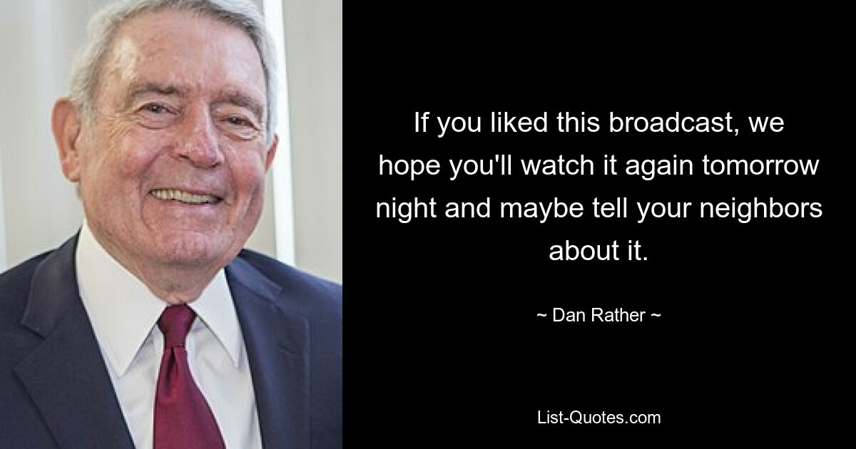 If you liked this broadcast, we hope you'll watch it again tomorrow night and maybe tell your neighbors about it. — © Dan Rather