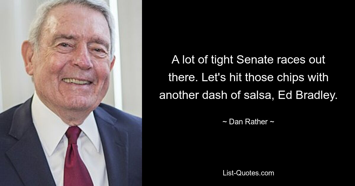 A lot of tight Senate races out there. Let's hit those chips with another dash of salsa, Ed Bradley. — © Dan Rather