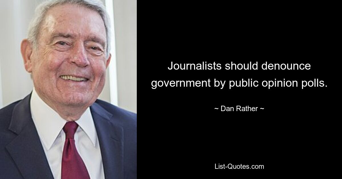 Journalists should denounce government by public opinion polls. — © Dan Rather