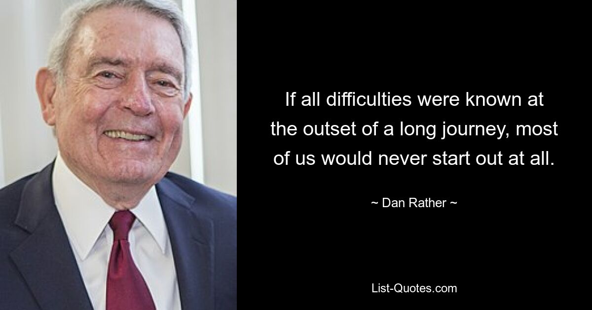 If all difficulties were known at the outset of a long journey, most of us would never start out at all. — © Dan Rather