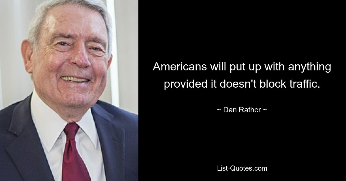 Americans will put up with anything provided it doesn't block traffic. — © Dan Rather