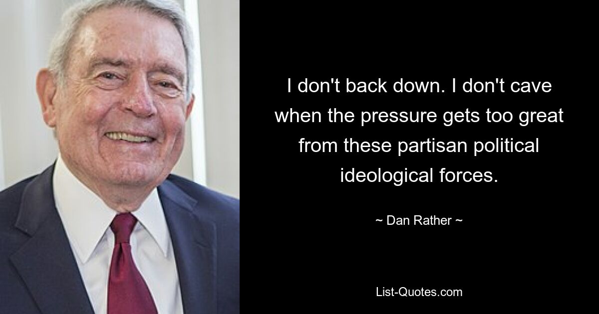 I don't back down. I don't cave when the pressure gets too great from these partisan political ideological forces. — © Dan Rather