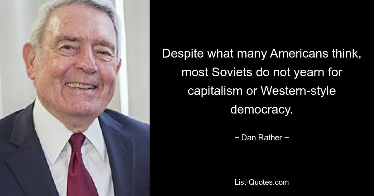 Despite what many Americans think, most Soviets do not yearn for capitalism or Western-style democracy. — © Dan Rather