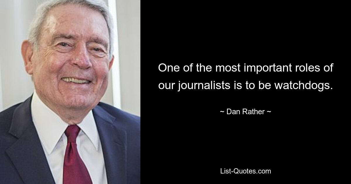 One of the most important roles of our journalists is to be watchdogs. — © Dan Rather