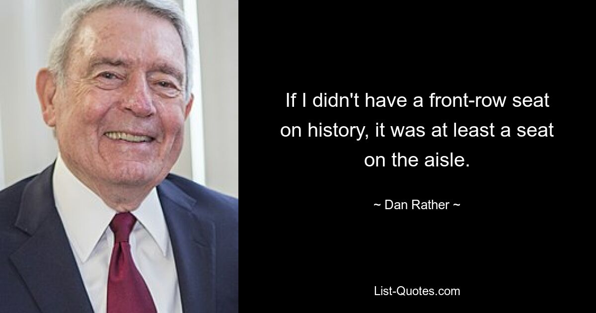 If I didn't have a front-row seat on history, it was at least a seat on the aisle. — © Dan Rather