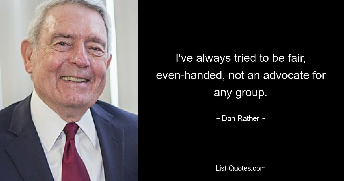 I've always tried to be fair, even-handed, not an advocate for any group. — © Dan Rather