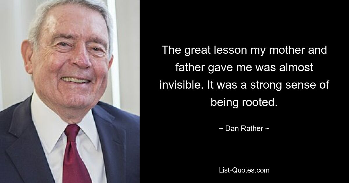 The great lesson my mother and father gave me was almost invisible. It was a strong sense of being rooted. — © Dan Rather