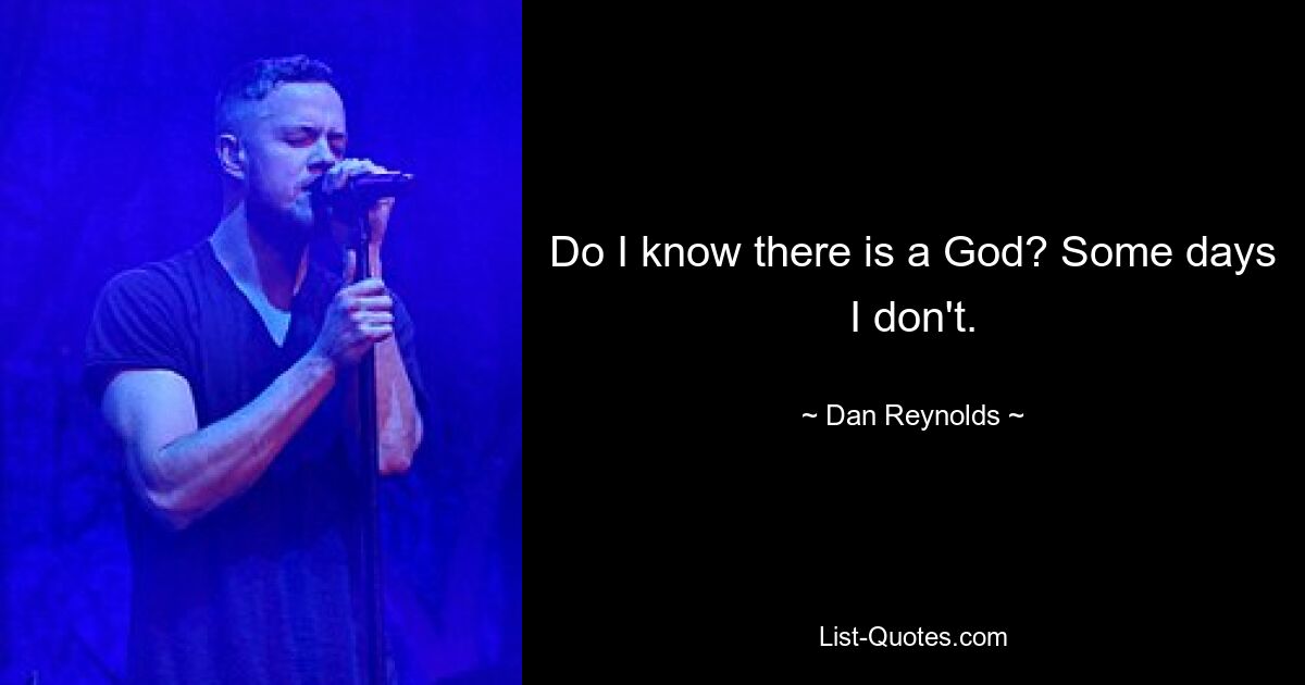 Do I know there is a God? Some days I don't. — © Dan Reynolds